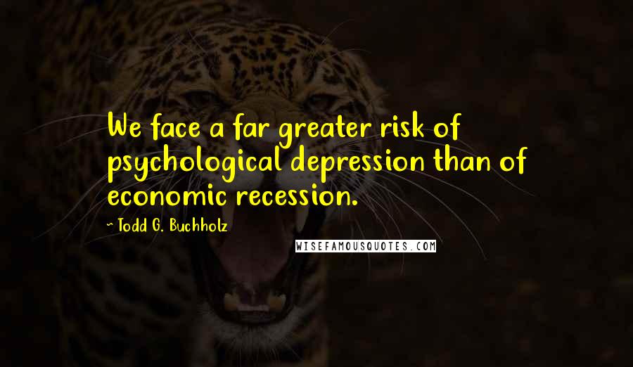 Todd G. Buchholz Quotes: We face a far greater risk of psychological depression than of economic recession.