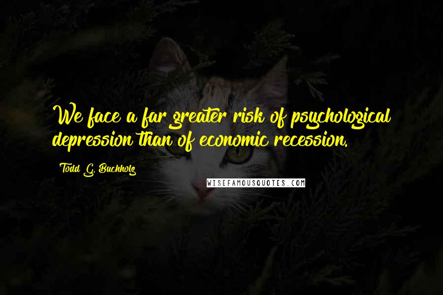 Todd G. Buchholz Quotes: We face a far greater risk of psychological depression than of economic recession.