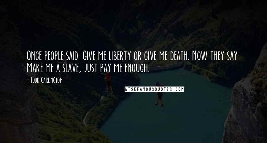 Todd Garlington Quotes: Once people said: Give me liberty or give me death. Now they say: Make me a slave, just pay me enough.