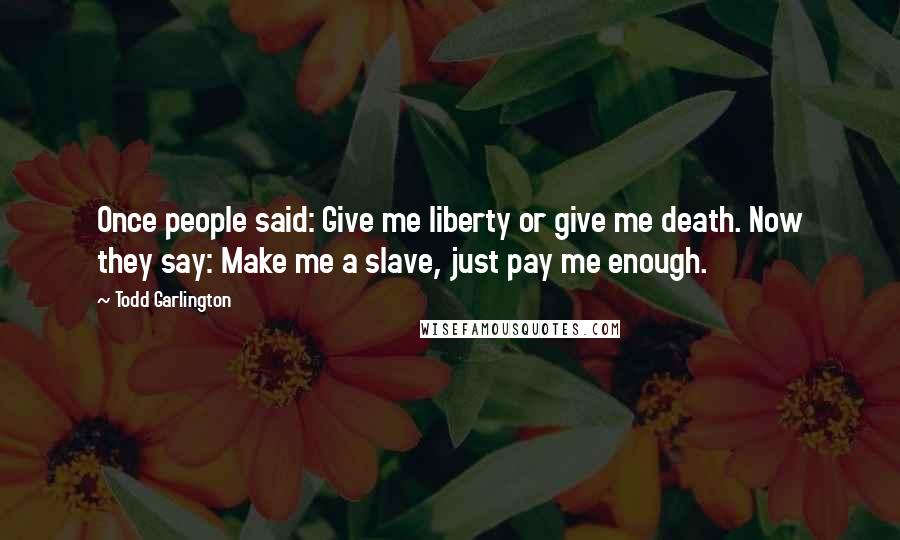 Todd Garlington Quotes: Once people said: Give me liberty or give me death. Now they say: Make me a slave, just pay me enough.