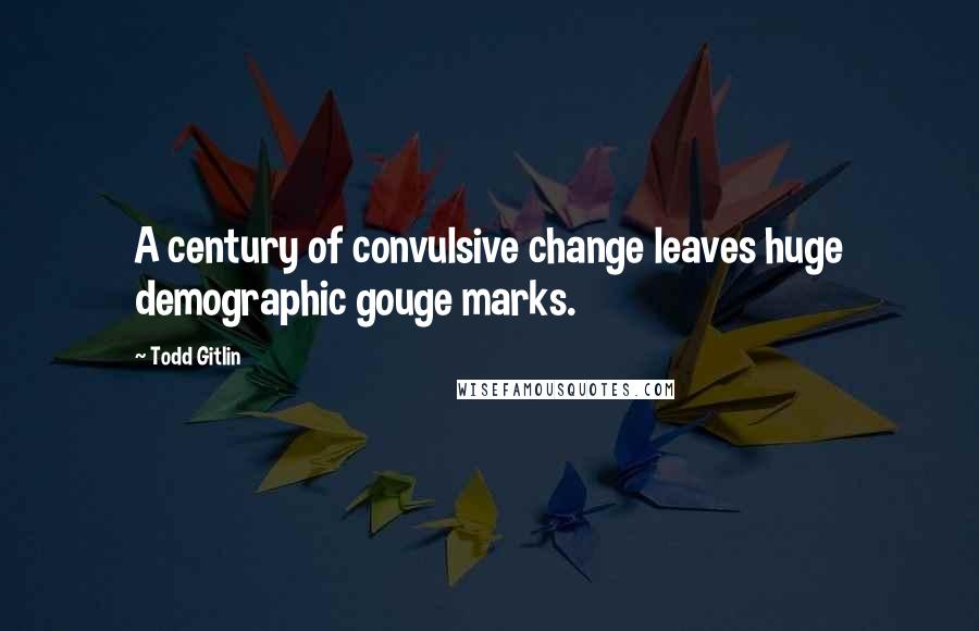 Todd Gitlin Quotes: A century of convulsive change leaves huge demographic gouge marks.