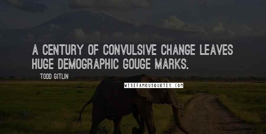 Todd Gitlin Quotes: A century of convulsive change leaves huge demographic gouge marks.