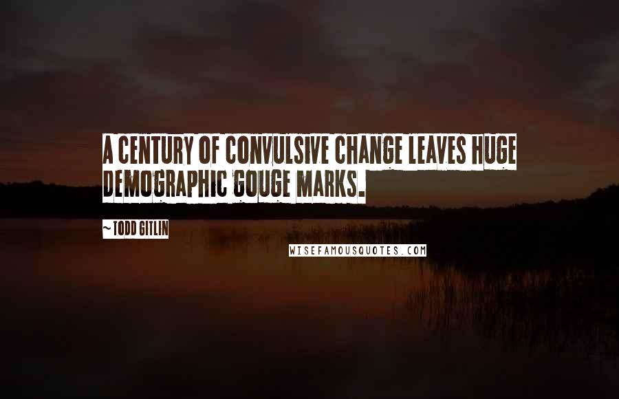 Todd Gitlin Quotes: A century of convulsive change leaves huge demographic gouge marks.