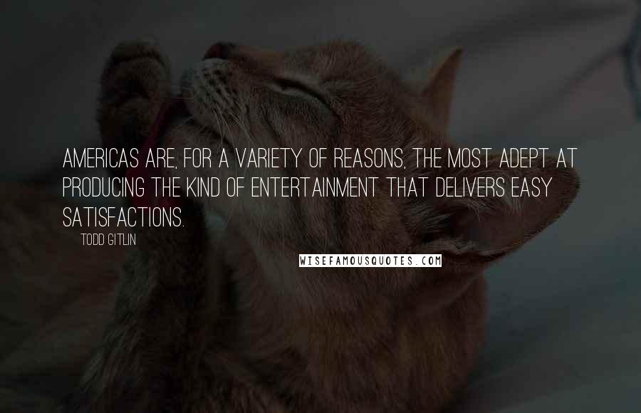 Todd Gitlin Quotes: Americas are, for a variety of reasons, the most adept at producing the kind of entertainment that delivers easy satisfactions.