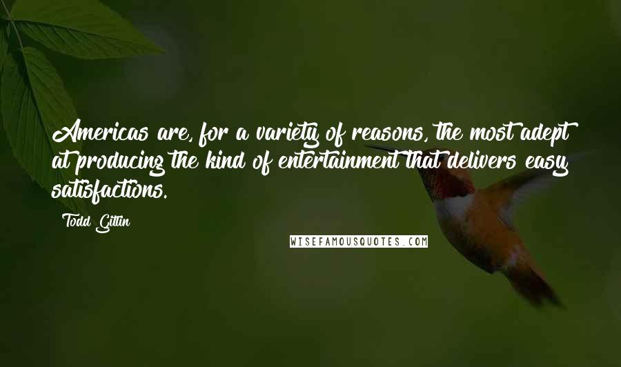 Todd Gitlin Quotes: Americas are, for a variety of reasons, the most adept at producing the kind of entertainment that delivers easy satisfactions.