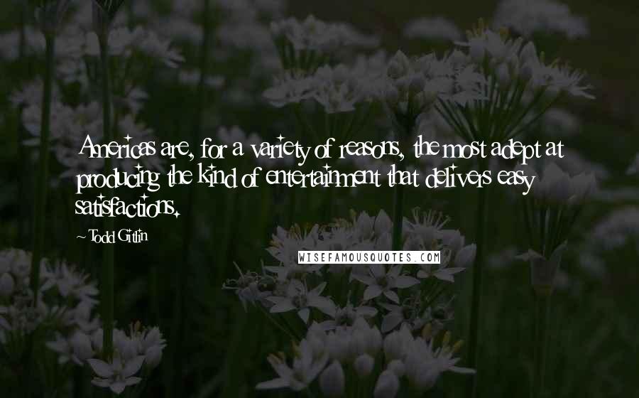 Todd Gitlin Quotes: Americas are, for a variety of reasons, the most adept at producing the kind of entertainment that delivers easy satisfactions.