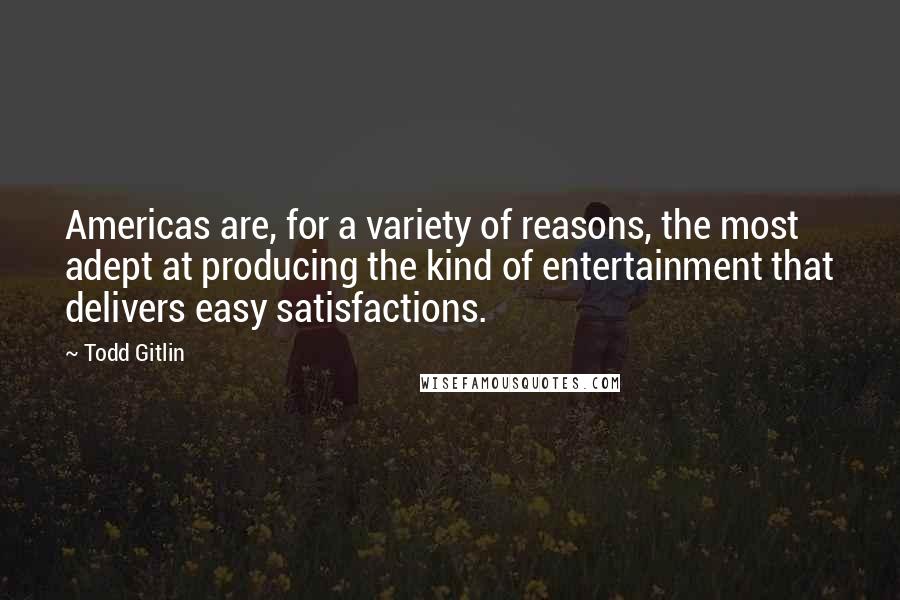 Todd Gitlin Quotes: Americas are, for a variety of reasons, the most adept at producing the kind of entertainment that delivers easy satisfactions.