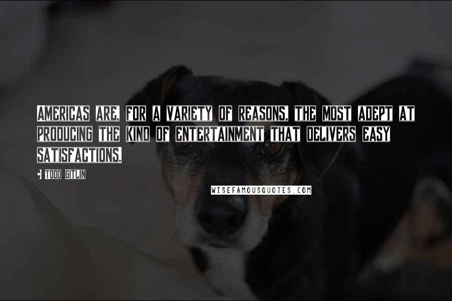 Todd Gitlin Quotes: Americas are, for a variety of reasons, the most adept at producing the kind of entertainment that delivers easy satisfactions.
