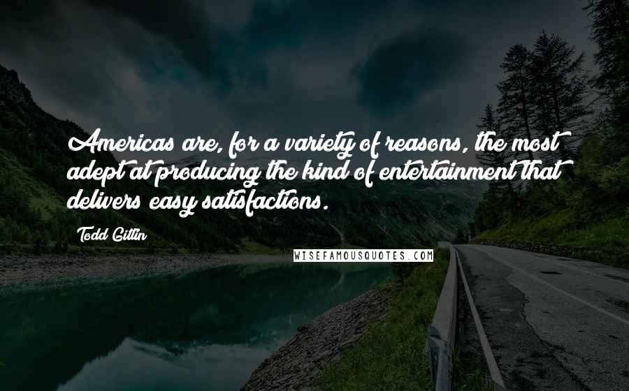 Todd Gitlin Quotes: Americas are, for a variety of reasons, the most adept at producing the kind of entertainment that delivers easy satisfactions.