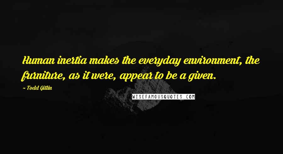 Todd Gitlin Quotes: Human inertia makes the everyday environment, the furniture, as it were, appear to be a given.