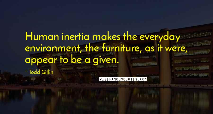 Todd Gitlin Quotes: Human inertia makes the everyday environment, the furniture, as it were, appear to be a given.