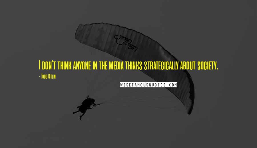 Todd Gitlin Quotes: I don't think anyone in the media thinks strategically about society.