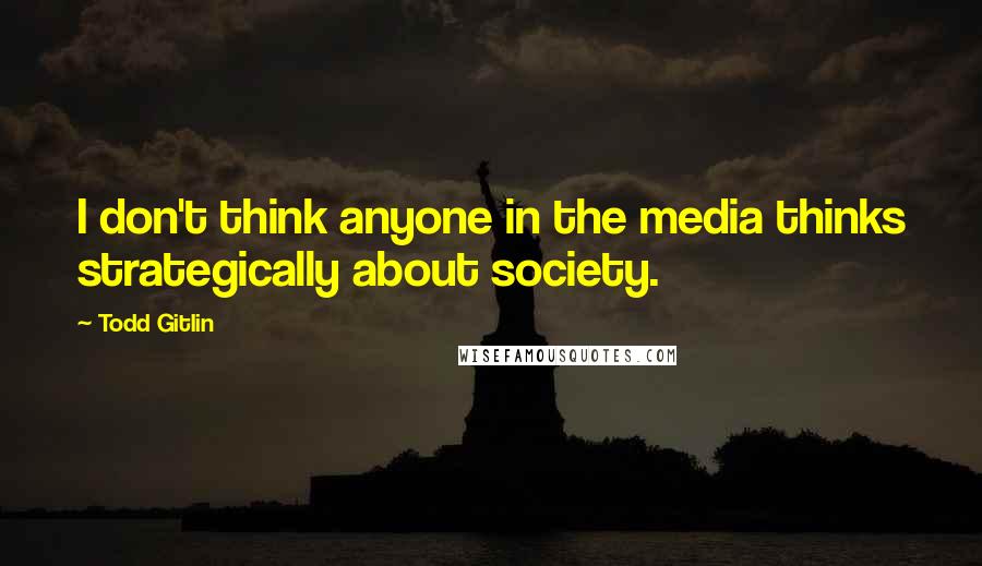 Todd Gitlin Quotes: I don't think anyone in the media thinks strategically about society.