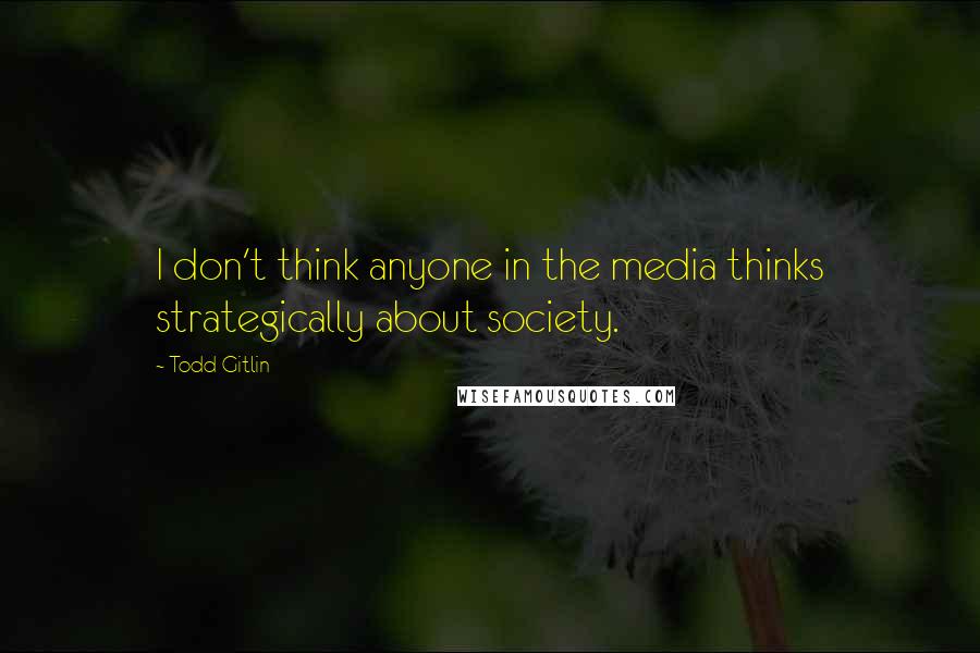 Todd Gitlin Quotes: I don't think anyone in the media thinks strategically about society.