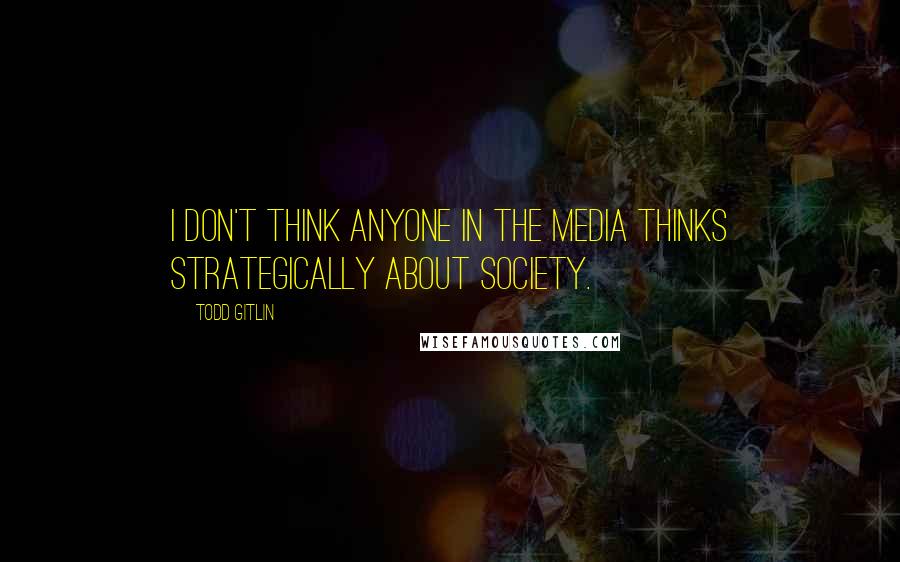 Todd Gitlin Quotes: I don't think anyone in the media thinks strategically about society.