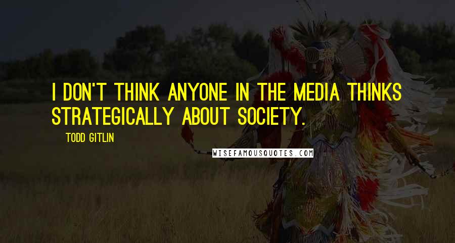 Todd Gitlin Quotes: I don't think anyone in the media thinks strategically about society.