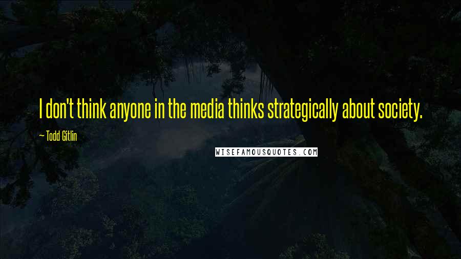 Todd Gitlin Quotes: I don't think anyone in the media thinks strategically about society.