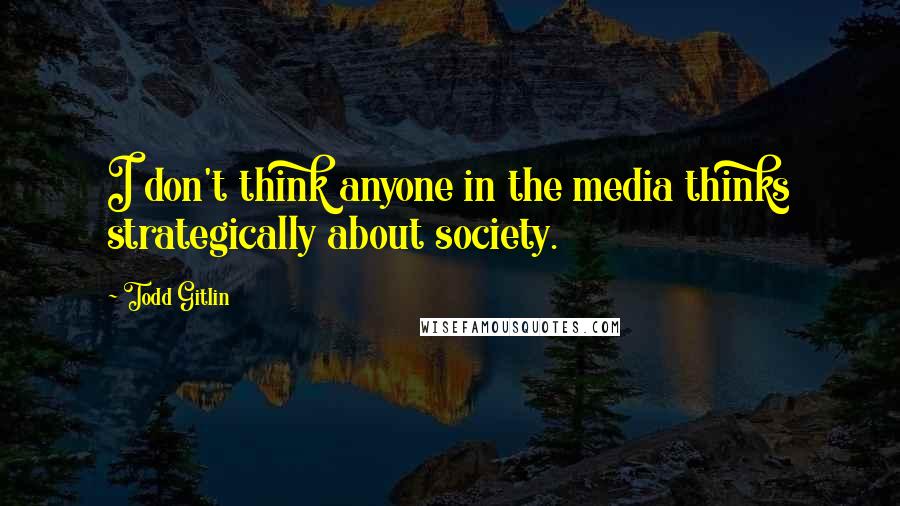 Todd Gitlin Quotes: I don't think anyone in the media thinks strategically about society.
