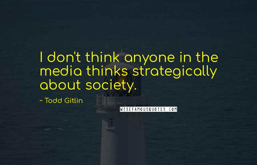 Todd Gitlin Quotes: I don't think anyone in the media thinks strategically about society.