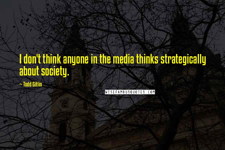 Todd Gitlin Quotes: I don't think anyone in the media thinks strategically about society.