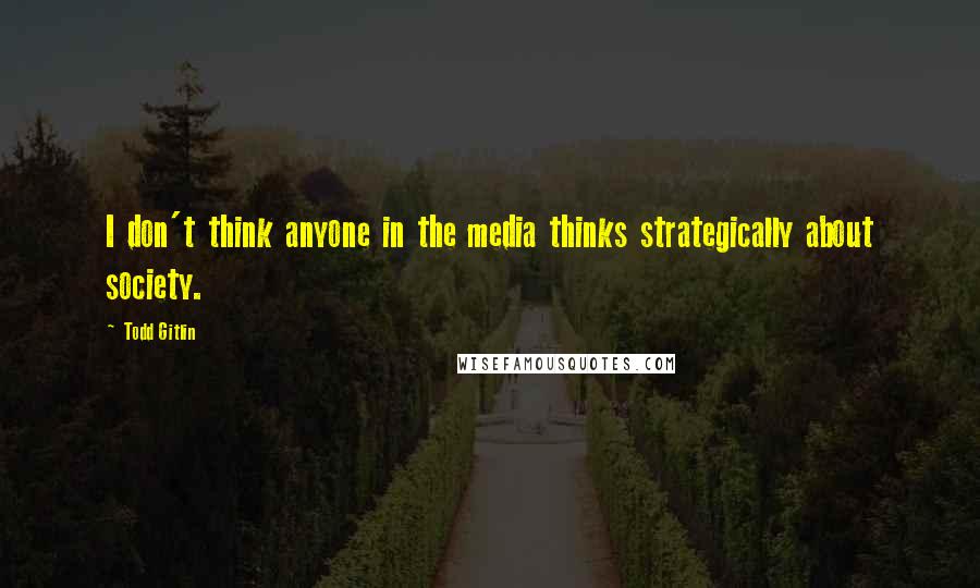 Todd Gitlin Quotes: I don't think anyone in the media thinks strategically about society.