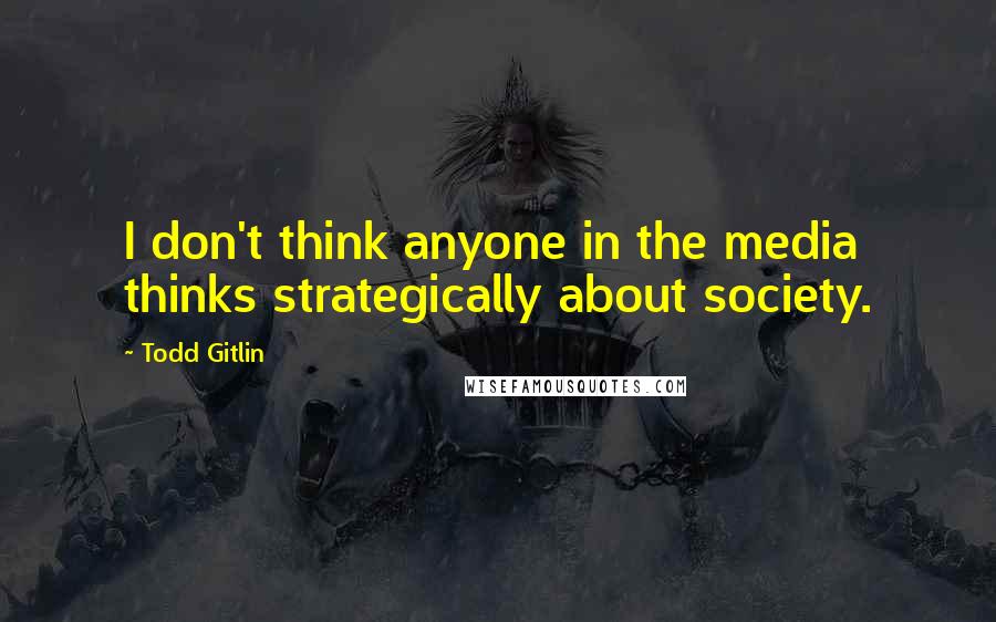 Todd Gitlin Quotes: I don't think anyone in the media thinks strategically about society.