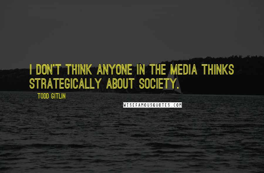 Todd Gitlin Quotes: I don't think anyone in the media thinks strategically about society.