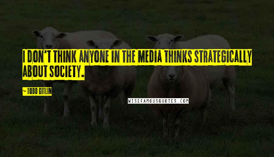 Todd Gitlin Quotes: I don't think anyone in the media thinks strategically about society.