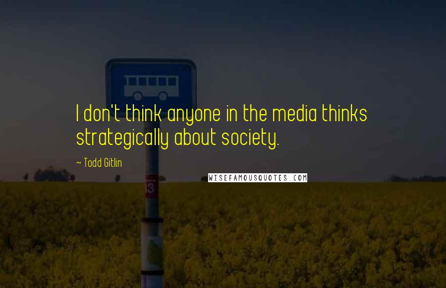 Todd Gitlin Quotes: I don't think anyone in the media thinks strategically about society.