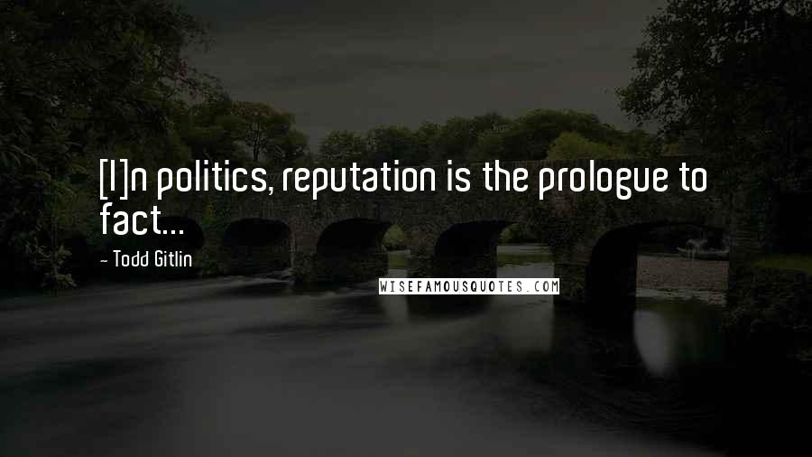 Todd Gitlin Quotes: [I]n politics, reputation is the prologue to fact...