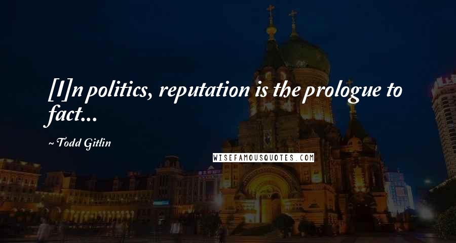 Todd Gitlin Quotes: [I]n politics, reputation is the prologue to fact...