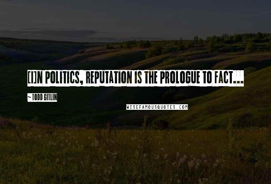 Todd Gitlin Quotes: [I]n politics, reputation is the prologue to fact...