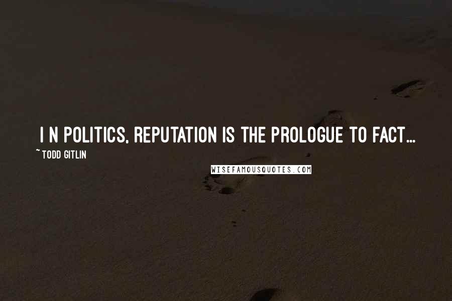 Todd Gitlin Quotes: [I]n politics, reputation is the prologue to fact...