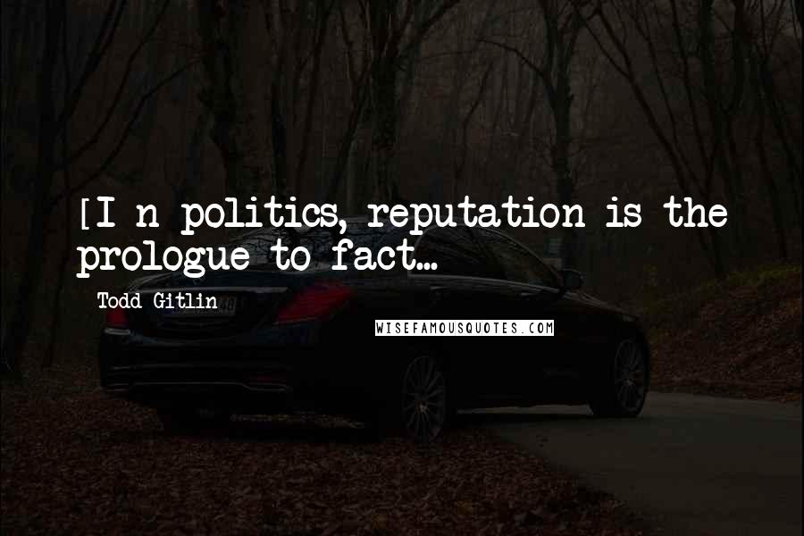 Todd Gitlin Quotes: [I]n politics, reputation is the prologue to fact...