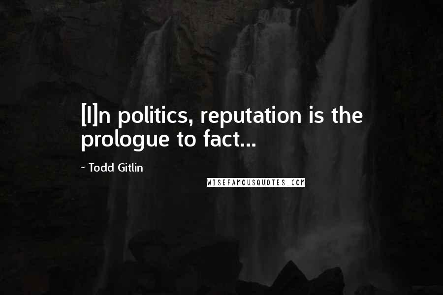Todd Gitlin Quotes: [I]n politics, reputation is the prologue to fact...
