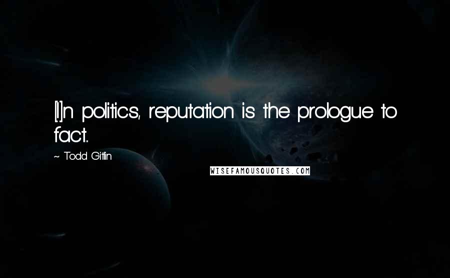 Todd Gitlin Quotes: [I]n politics, reputation is the prologue to fact...