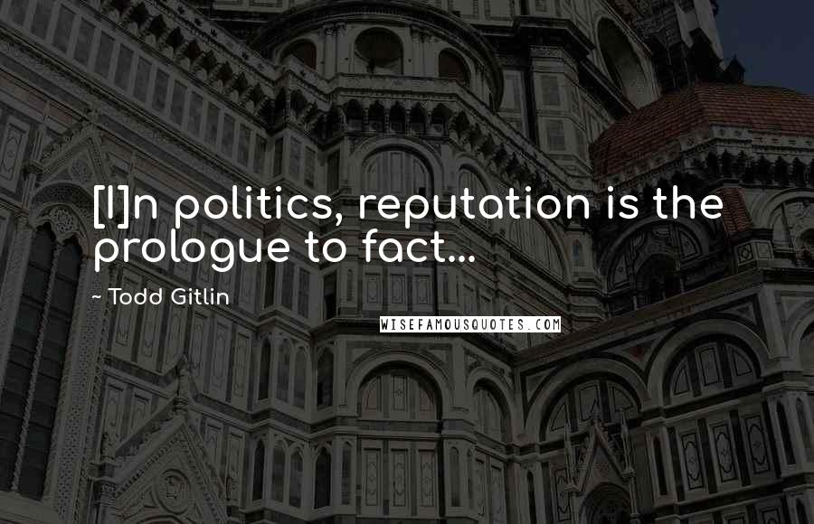 Todd Gitlin Quotes: [I]n politics, reputation is the prologue to fact...