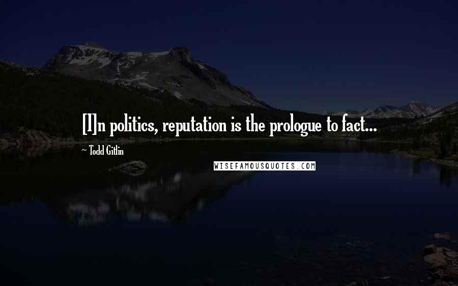 Todd Gitlin Quotes: [I]n politics, reputation is the prologue to fact...