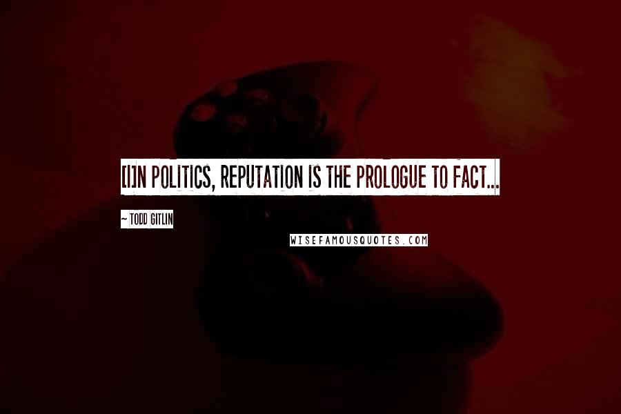 Todd Gitlin Quotes: [I]n politics, reputation is the prologue to fact...