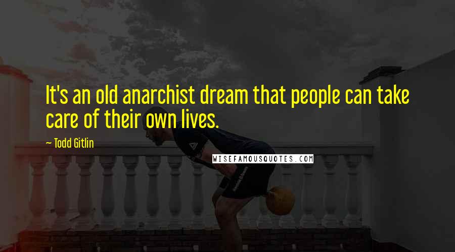 Todd Gitlin Quotes: It's an old anarchist dream that people can take care of their own lives.