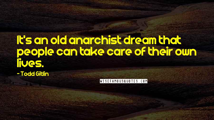 Todd Gitlin Quotes: It's an old anarchist dream that people can take care of their own lives.