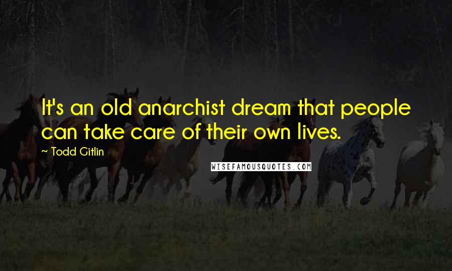 Todd Gitlin Quotes: It's an old anarchist dream that people can take care of their own lives.