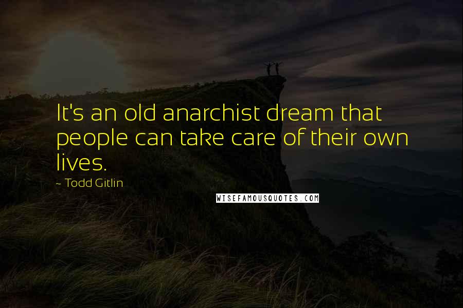 Todd Gitlin Quotes: It's an old anarchist dream that people can take care of their own lives.