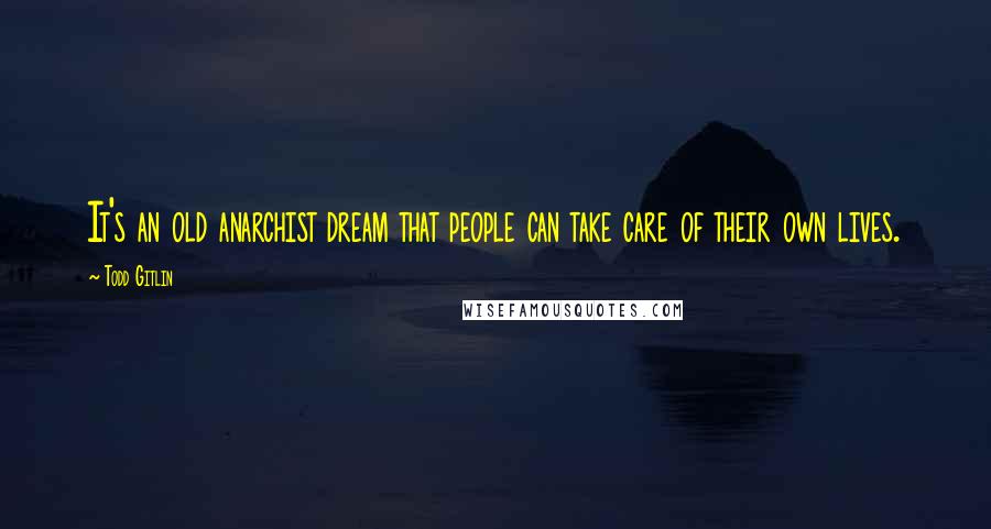 Todd Gitlin Quotes: It's an old anarchist dream that people can take care of their own lives.