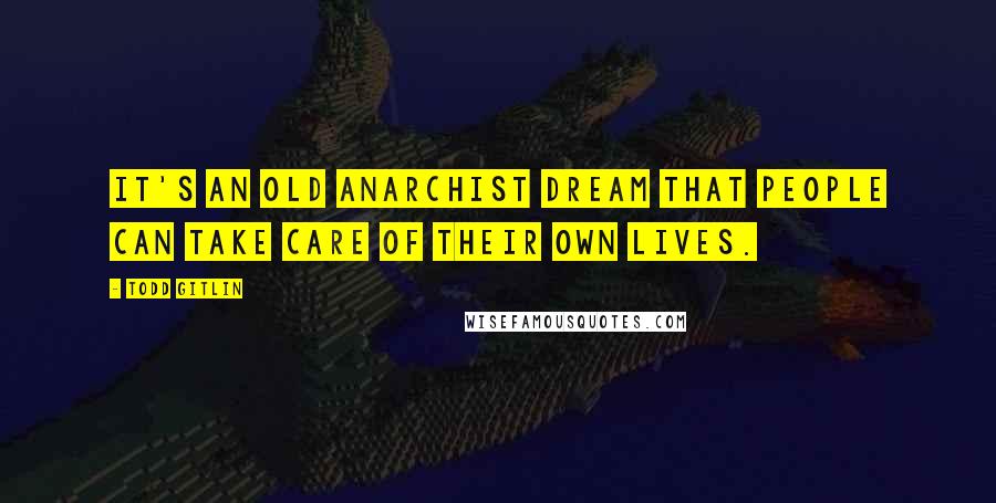Todd Gitlin Quotes: It's an old anarchist dream that people can take care of their own lives.