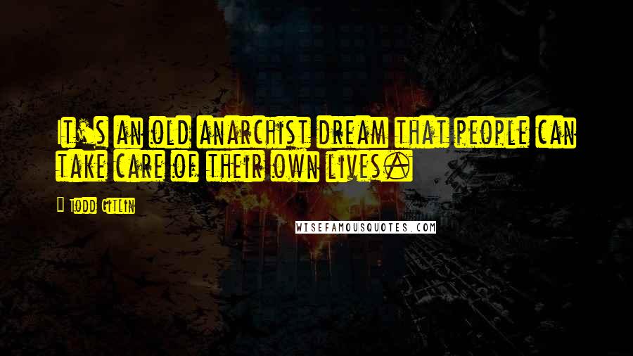 Todd Gitlin Quotes: It's an old anarchist dream that people can take care of their own lives.