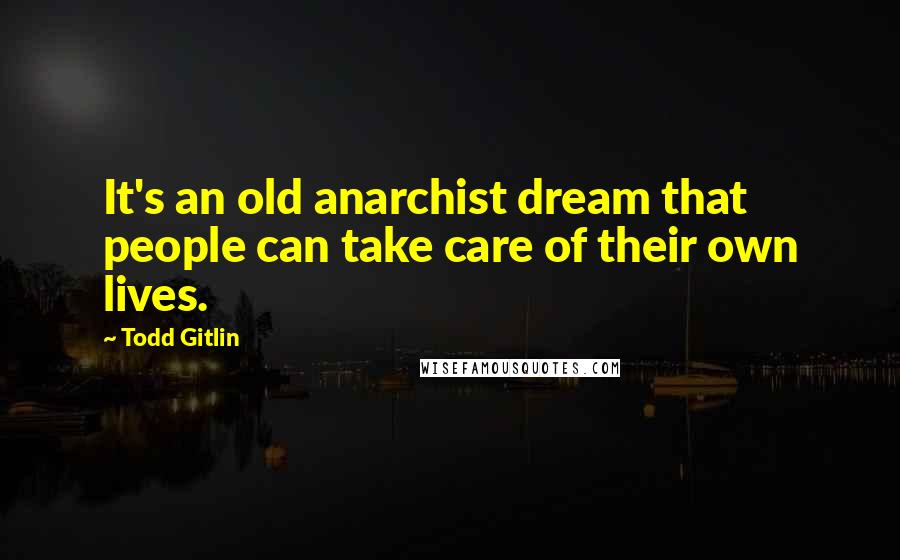 Todd Gitlin Quotes: It's an old anarchist dream that people can take care of their own lives.