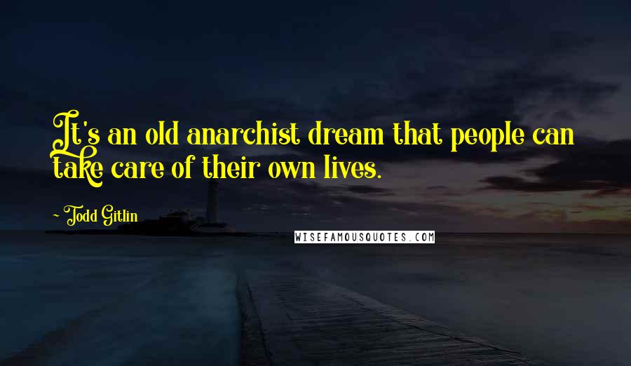 Todd Gitlin Quotes: It's an old anarchist dream that people can take care of their own lives.