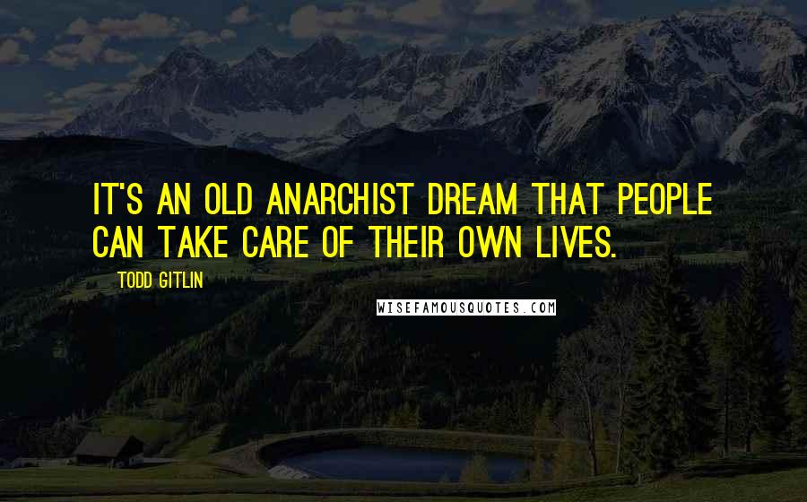 Todd Gitlin Quotes: It's an old anarchist dream that people can take care of their own lives.