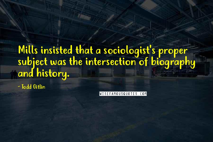 Todd Gitlin Quotes: Mills insisted that a sociologist's proper subject was the intersection of biography and history.